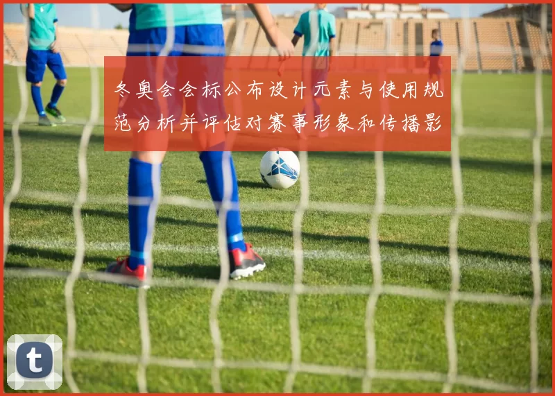 冬奥会会标公布设计元素与使用规范分析并评估对赛事形象和传播影响