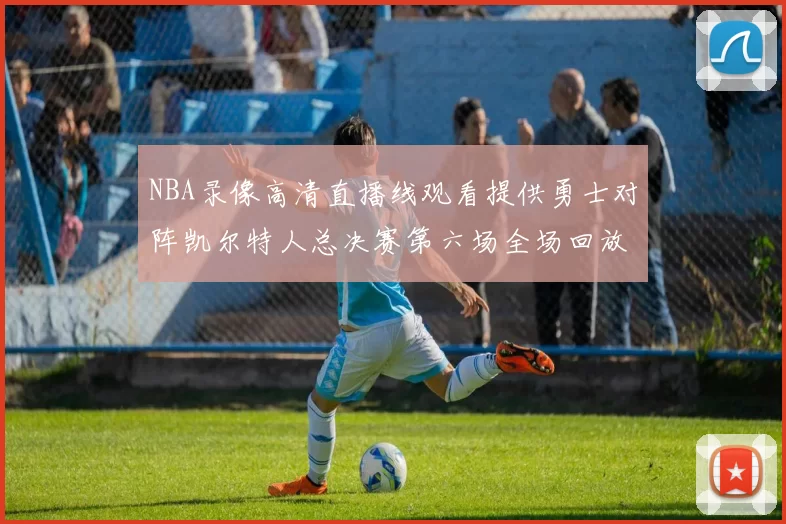 NBA录像高清直播线观看提供勇士对阵凯尔特人总决赛第六场全场回放与精彩集锦