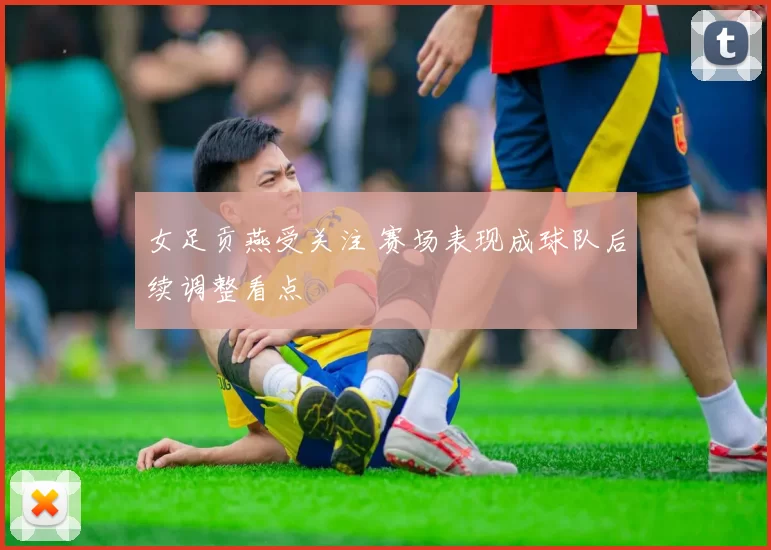 女足贡燕受关注 赛场表现成球队后续调整看点