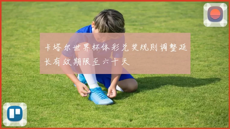 卡塔尔世界杯体彩兑奖规则调整延长有效期限至六十天