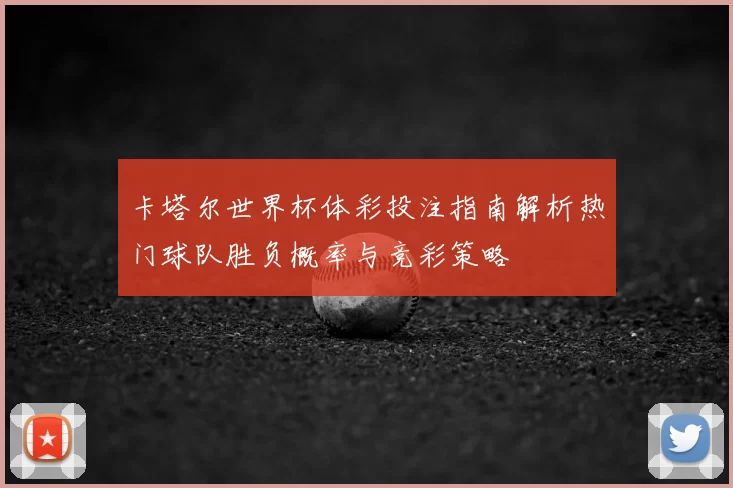 卡塔尔世界杯体彩投注指南解析热门球队胜负概率与竞彩策略