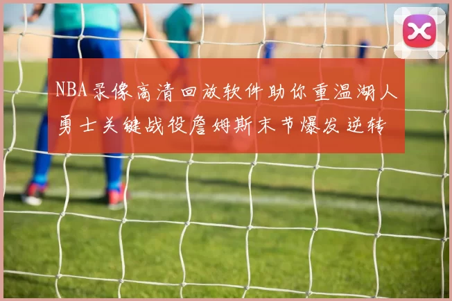 NBA录像高清回放软件助你重温湖人勇士关键战役詹姆斯末节爆发逆转胜出