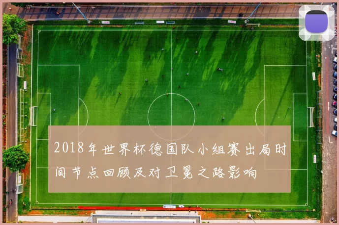 2018年世界杯德国队小组赛出局时间节点回顾及对卫冕之路影响