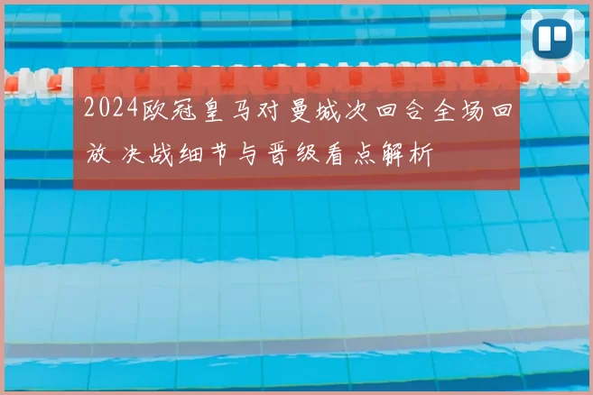 2024欧冠皇马对曼城次回合全场回放 决战细节与晋级看点解析