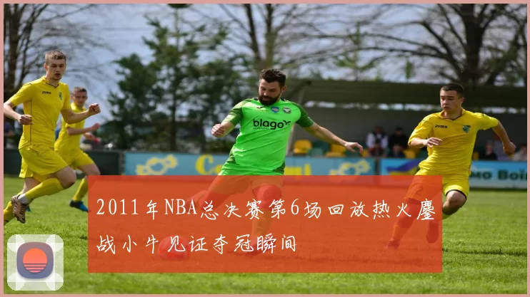 2011年NBA总决赛第6场回放热火鏖战小牛见证夺冠瞬间