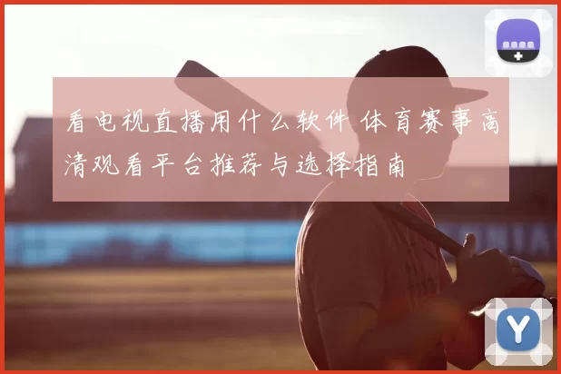 看电视直播用什么软件 体育赛事高清观看平台推荐与选择指南