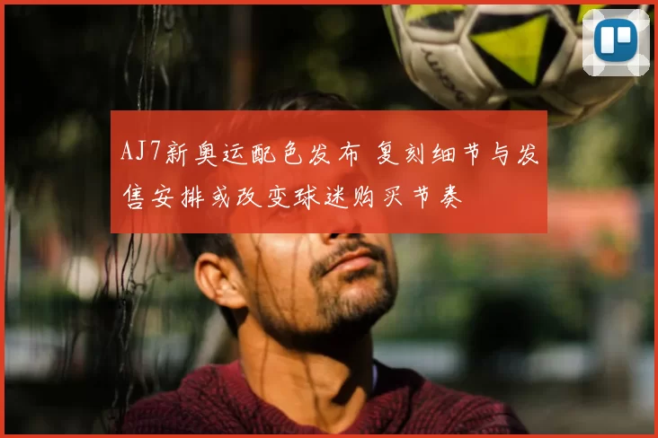 AJ7新奥运配色发布 复刻细节与发售安排或改变球迷购买节奏