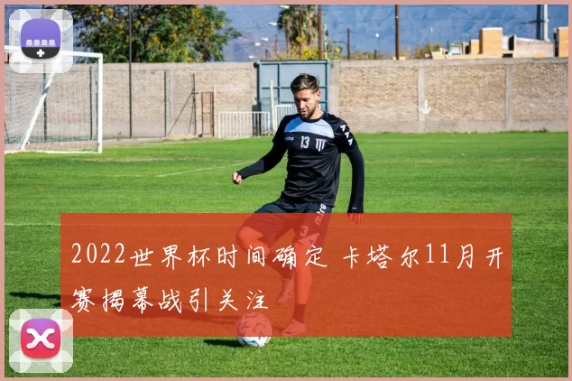 2022世界杯时间确定 卡塔尔11月开赛揭幕战引关注