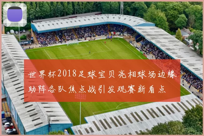 世界杯2018足球宝贝亮相球场边缘助阵各队焦点战引发观赛新看点
