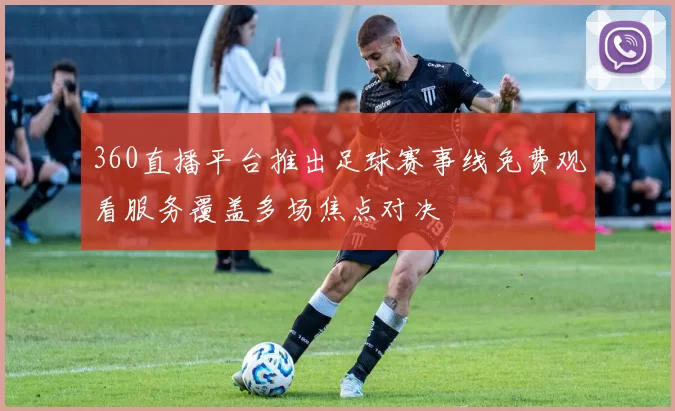 360直播平台推出足球赛事线免费观看服务覆盖多场焦点对决