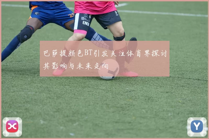 巴萨提颜色BT引发关注体育界探讨其影响与未来走向