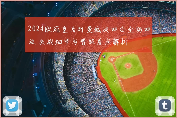 2024欧冠皇马对曼城次回合全场回放 决战细节与晋级看点解析