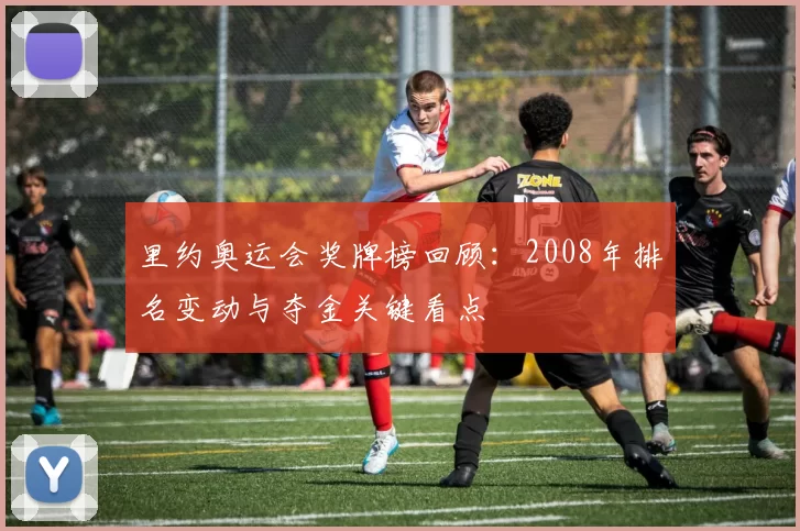 里约奥运会奖牌榜回顾：2008年排名变动与夺金关键看点