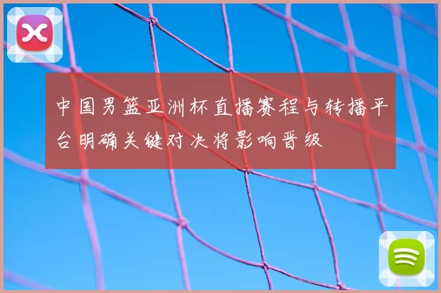 中国男篮亚洲杯直播赛程与转播平台明确关键对决将影响晋级