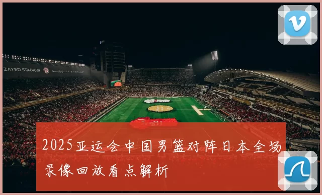 2025亚运会中国男篮对阵日本全场录像回放看点解析