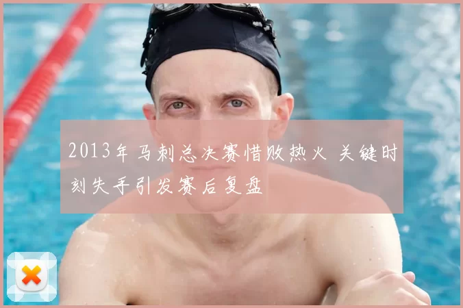 2013年马刺总决赛惜败热火 关键时刻失手引发赛后复盘