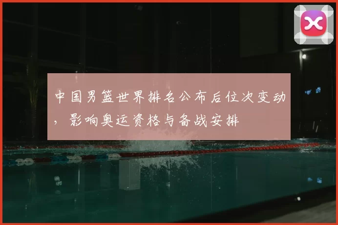 中国男篮世界排名公布后位次变动，影响奥运资格与备战安排