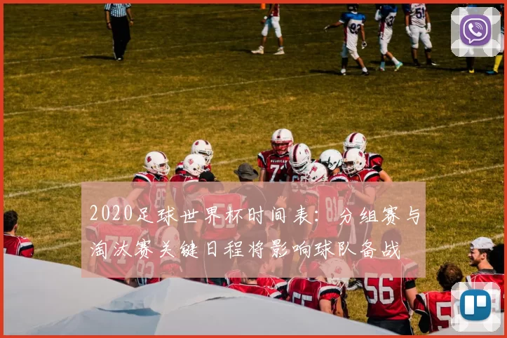 2020足球世界杯时间表：分组赛与淘汰赛关键日程将影响球队备战