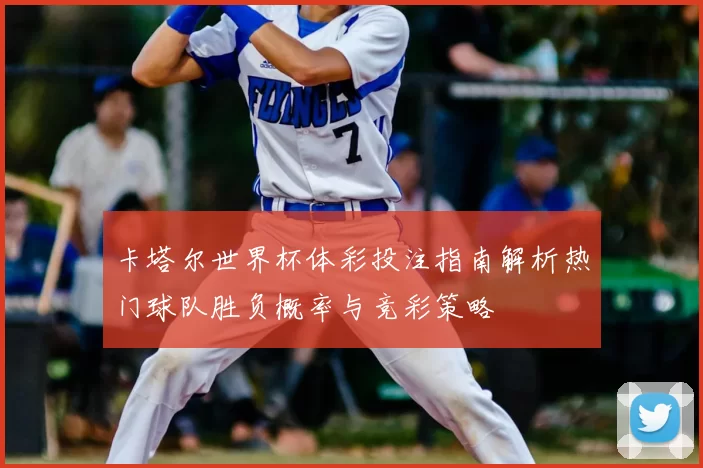 卡塔尔世界杯体彩投注指南解析热门球队胜负概率与竞彩策略